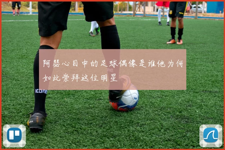 阿瑟心目中的足球偶像是谁他为何如此崇拜这位明星