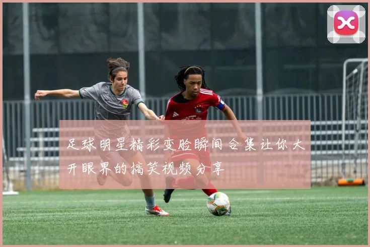 足球明星精彩变脸瞬间合集让你大开眼界的搞笑视频分享