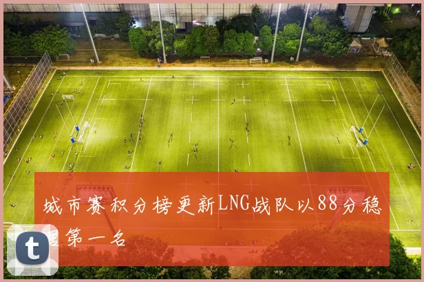 城市赛积分榜更新LNG战队以88分稳居第一名