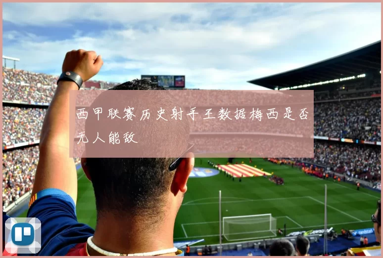 西甲联赛历史射手王数据梅西是否无人能敌