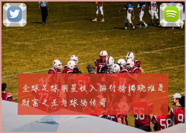 全球足球明星收入排行榜揭晓谁是财富之王与球场传奇