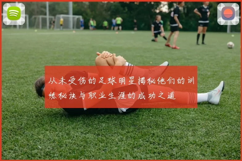 从未受伤的足球明星揭秘他们的训练秘诀与职业生涯的成功之道