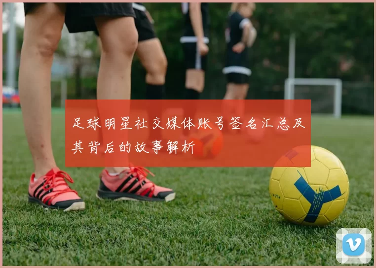 足球明星社交媒体账号签名汇总及其背后的故事解析