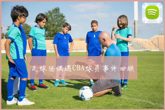 足球场偶遇CBA球员事件回顾