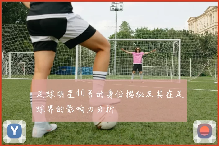 足球明星40号的身份揭秘及其在足球界的影响力分析
