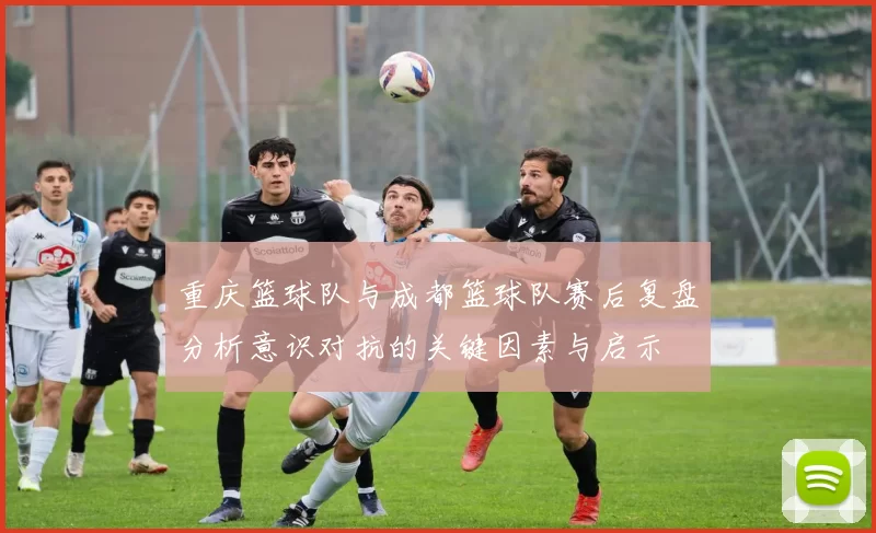 重庆篮球队与成都篮球队赛后复盘分析意识对抗的关键因素与启示
