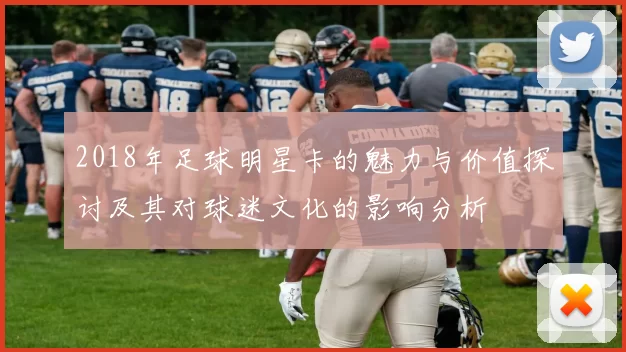 2018年足球明星卡的魅力与价值探讨及其对球迷文化的影响分析