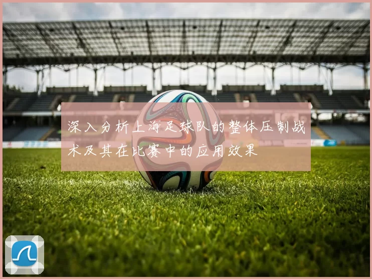 深入分析上海足球队的整体压制战术及其在比赛中的应用效果