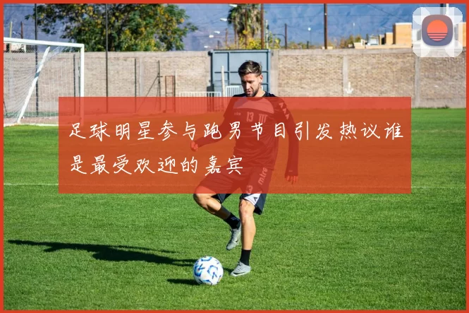 足球明星参与跑男节目引发热议谁是最受欢迎的嘉宾