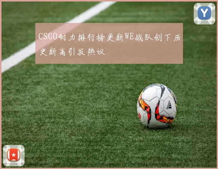 CSGO耐力排行榜更新WE战队创下历史新高引发热议