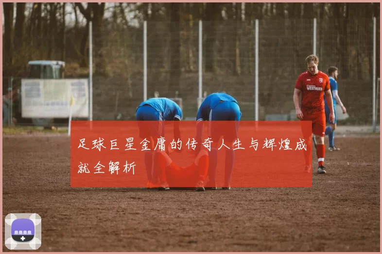 足球巨星金庸的传奇人生与辉煌成就全解析
