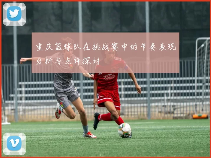 重庆篮球队在挑战赛中的节奏表现分析与点评探讨