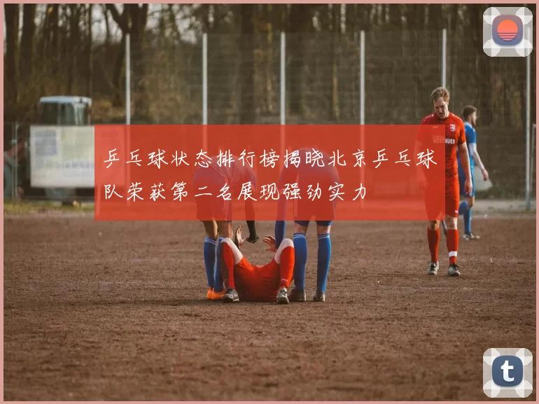 乒乓球状态排行榜揭晓北京乒乓球队荣获第二名展现强劲实力