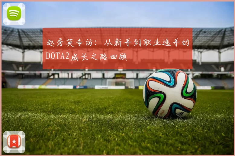 赵秀英专访：从新手到职业选手的DOTA2成长之路回顾