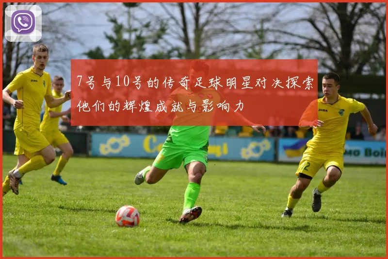 7号与10号的传奇足球明星对决探索他们的辉煌成就与影响力