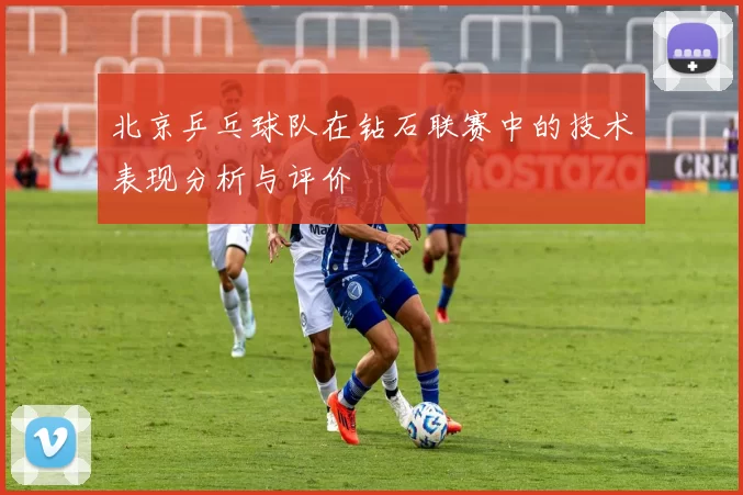 北京乒乓球队在钻石联赛中的技术表现分析与评价