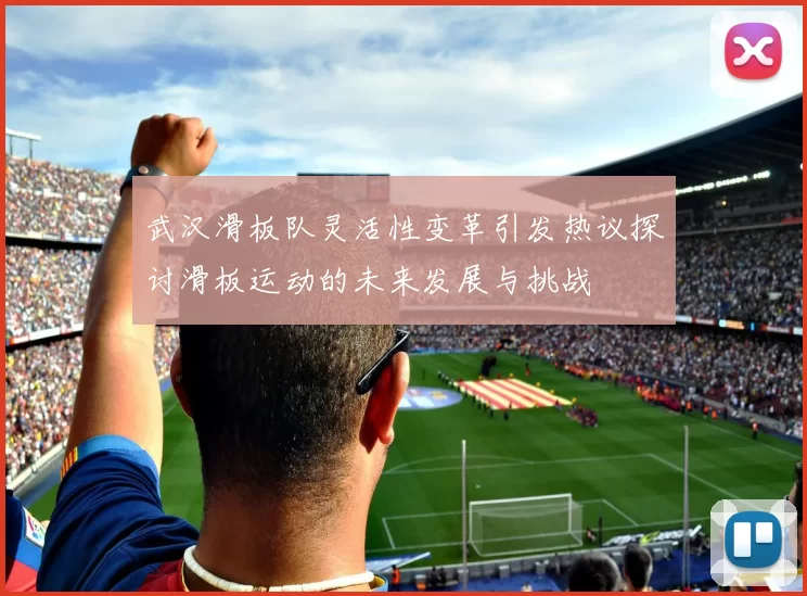 武汉滑板队灵活性变革引发热议探讨滑板运动的未来发展与挑战