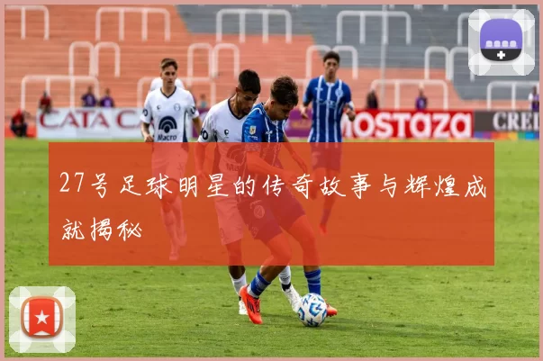 27号足球明星的传奇故事与辉煌成就揭秘
