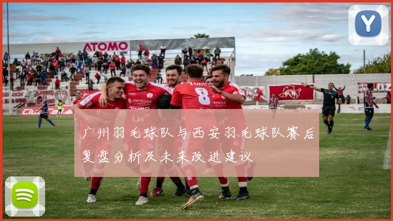 广州羽毛球队与西安羽毛球队赛后复盘分析及未来改进建议