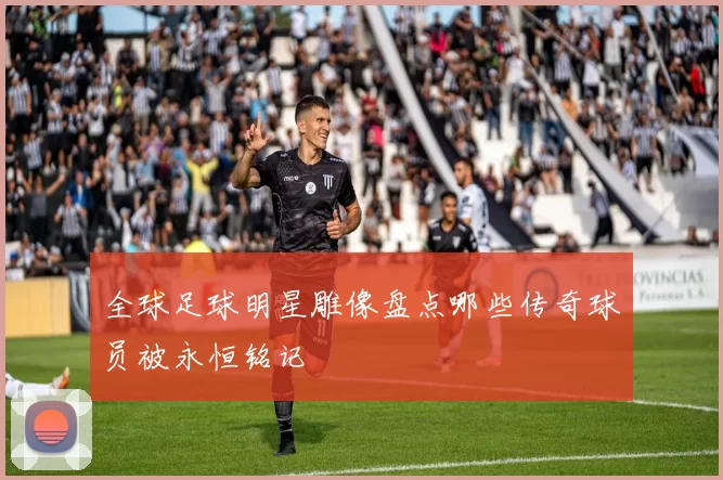 全球足球明星雕像盘点哪些传奇球员被永恒铭记