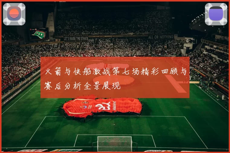 火箭与快船激战第七场精彩回顾与赛后分析全景展现