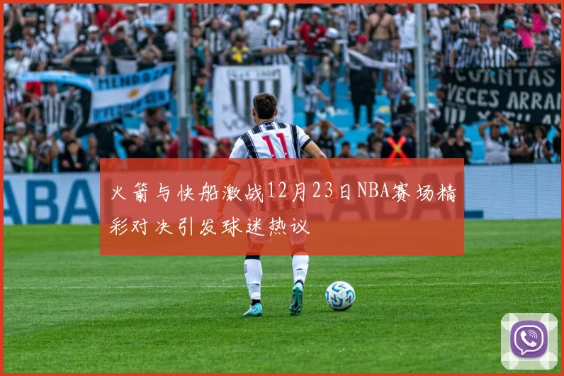 火箭与快船激战12月23日NBA赛场精彩对决引发球迷热议