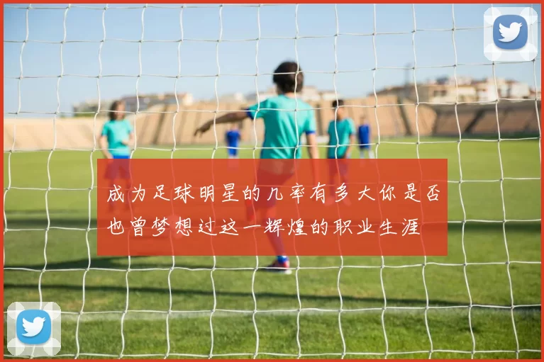 成为足球明星的几率有多大你是否也曾梦想过这一辉煌的职业生涯