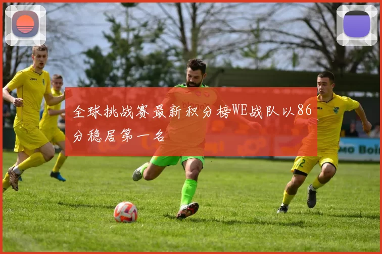 全球挑战赛最新积分榜WE战队以86分稳居第一名
