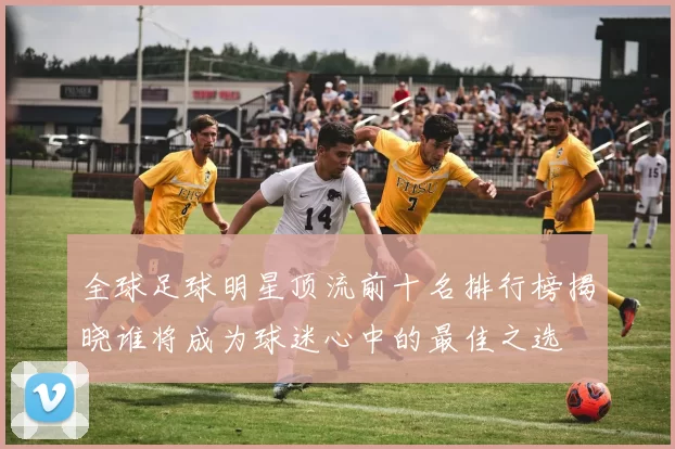全球足球明星顶流前十名排行榜揭晓谁将成为球迷心中的最佳之选