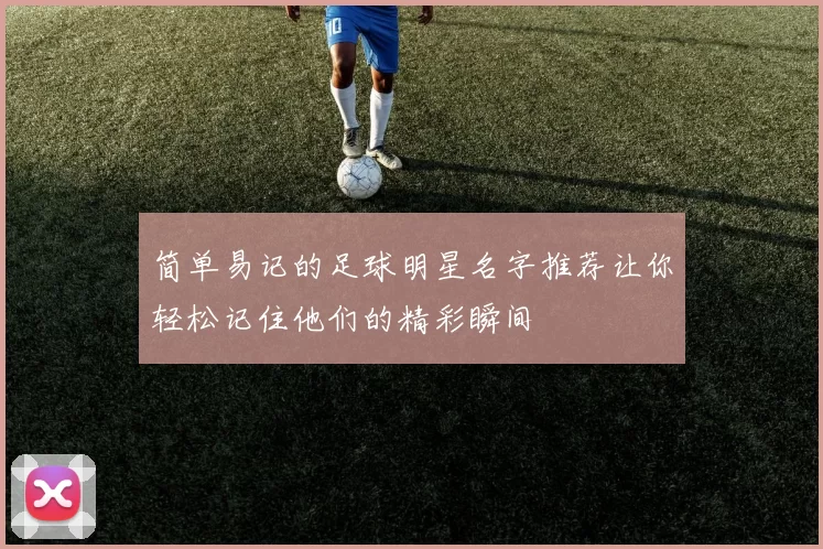 简单易记的足球明星名字推荐让你轻松记住他们的精彩瞬间