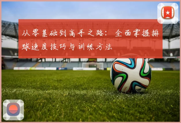 从零基础到高手之路：全面掌握排球速度技巧与训练方法