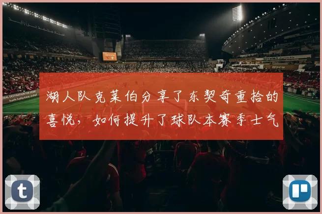 湖人队克莱伯分享了东契奇重拾的喜悦，如何提升了球队本赛季士气
