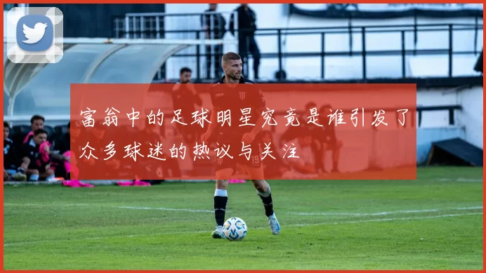 富翁中的足球明星究竟是谁引发了众多球迷的热议与关注