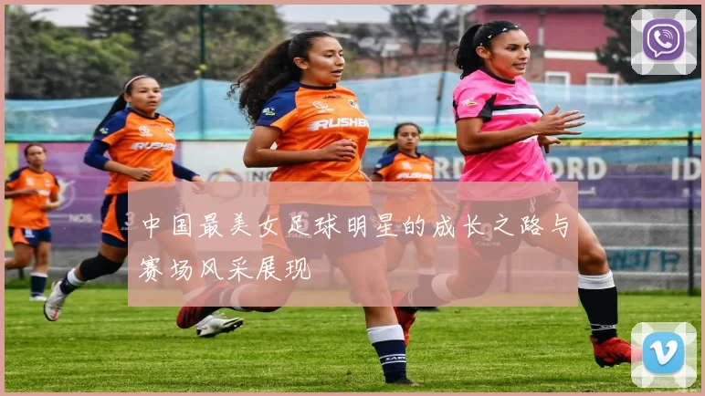 中国最美女足球明星的成长之路与赛场风采展现