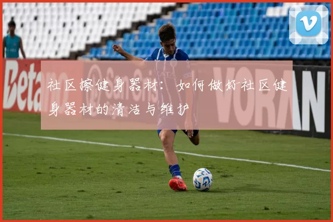社区擦健身器材：如何做好社区健身器材的清洁与维护