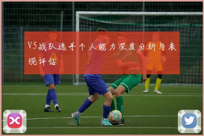 V5战队选手个人能力深度分析与表现评估