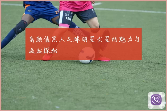 高颜值黑人足球明星女星的魅力与成就探秘