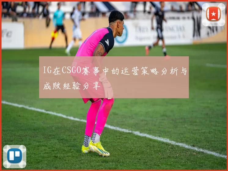 IG在CSGO赛事中的运营策略分析与成败经验分享