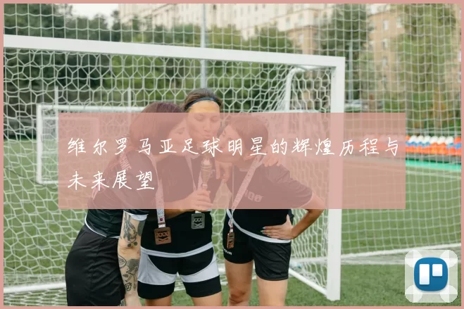 维尔罗马亚足球明星的辉煌历程与未来展望