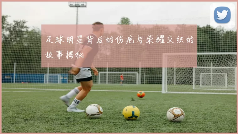 足球明星背后的伤疤与荣耀交织的故事揭秘