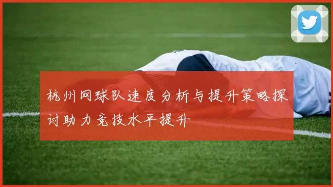 杭州网球队速度分析与提升策略探讨助力竞技水平提升