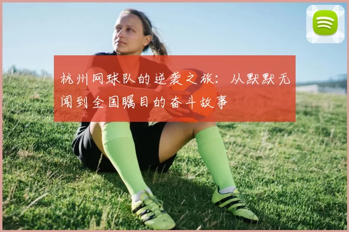 杭州网球队的逆袭之旅：从默默无闻到全国瞩目的奋斗故事