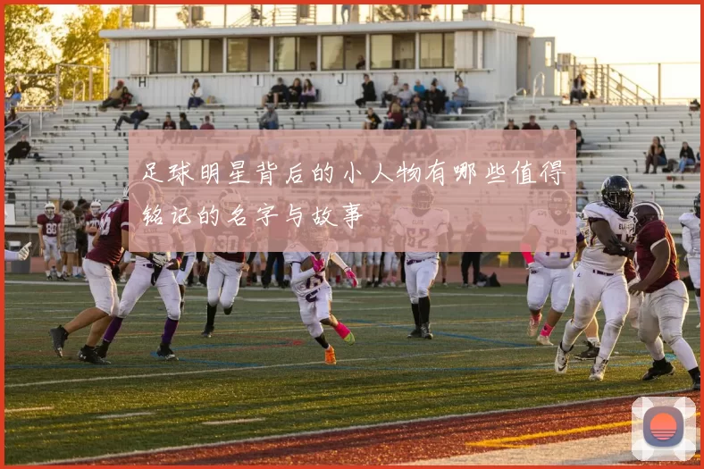 足球明星背后的小人物有哪些值得铭记的名字与故事
