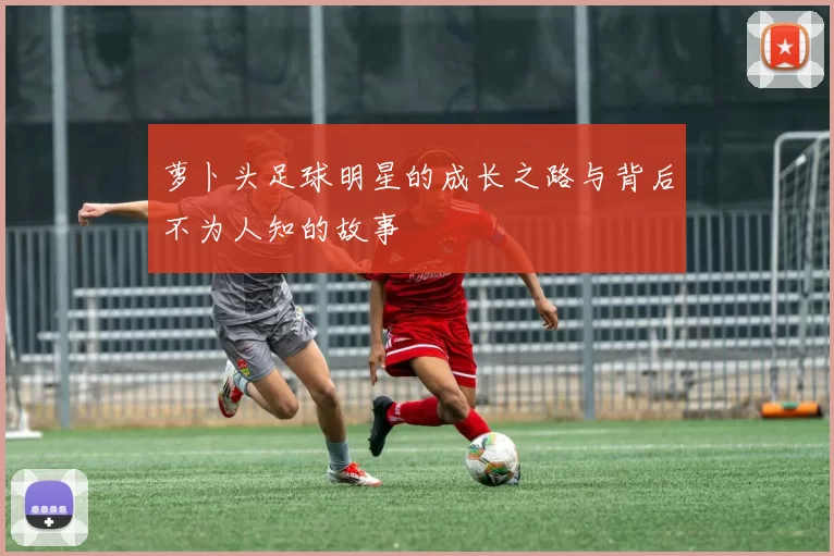 萝卜头足球明星的成长之路与背后不为人知的故事