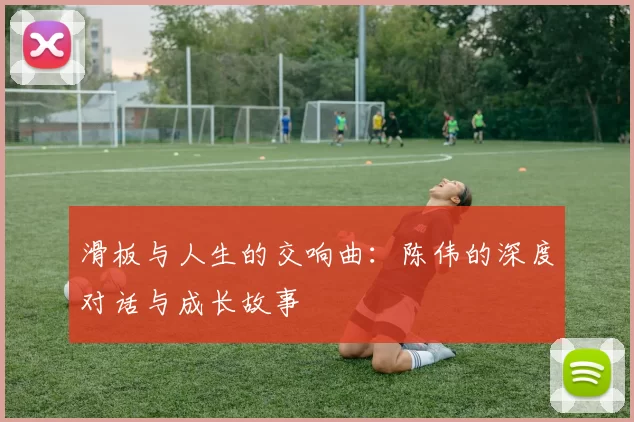 滑板与人生的交响曲：陈伟的深度对话与成长故事