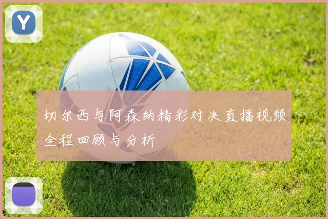 切尔西与阿森纳精彩对决直播视频全程回顾与分析