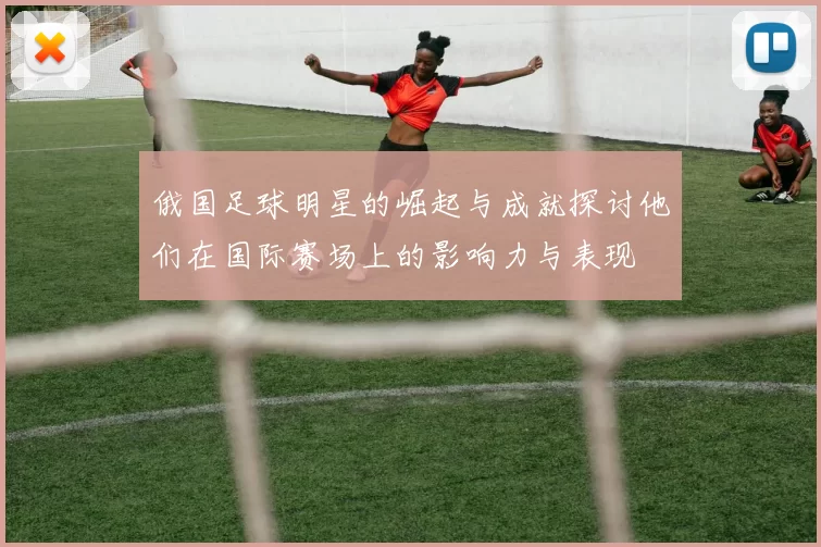 俄国足球明星的崛起与成就探讨他们在国际赛场上的影响力与表现