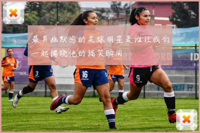 最具幽默感的足球明星是谁让我们一起揭晓他的搞笑瞬间