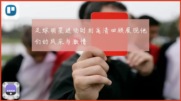 足球明星进场时刻高清回顾展现他们的风采与激情