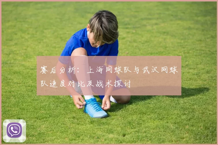 赛后分析：上海网球队与武汉网球队速度对比及战术探讨